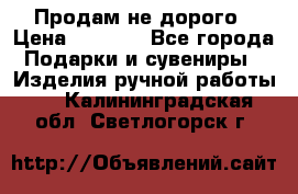 Продам не дорого › Цена ­ 8 500 - Все города Подарки и сувениры » Изделия ручной работы   . Калининградская обл.,Светлогорск г.